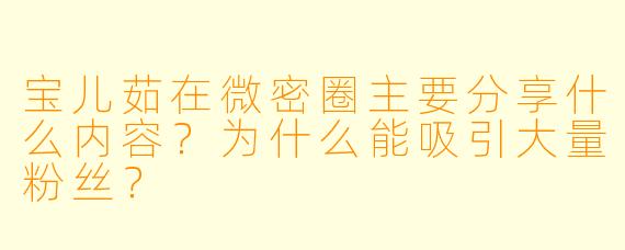宝儿茹在微密圈主要分享什么内容？为什么能吸引大量粉丝？