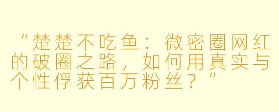 “楚楚不吃鱼：微密圈网红的破圈之路，如何用真实与个性俘获百万粉丝？”