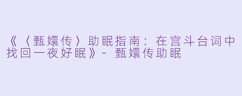 《〈甄嬛传〉助眠指南：在宫斗台词中找回一夜好眠》-甄嬛传助眠