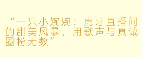 “一只小婉婉：虎牙直播间的甜美风暴，用歌声与真诚圈粉无数”