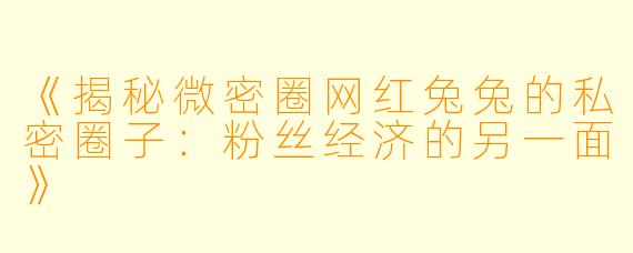 《揭秘微密圈网红兔兔的私密圈子：粉丝经济的另一面》