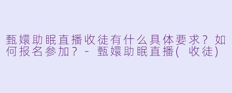 甄嬛助眠直播收徒有什么具体要求？如何报名参加？-甄嬛助眠直播(收徒)