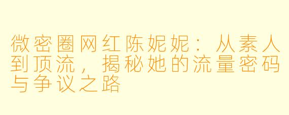 微密圈网红陈妮妮：从素人到顶流，揭秘她的流量密码与争议之路