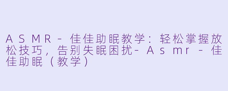 ASMR-佳佳助眠教学：轻松掌握放松技巧，告别失眠困扰-Asmr-佳佳助眠（教学）