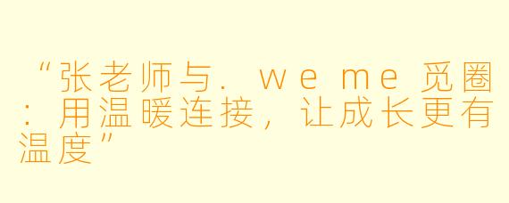 “张老师与.weme觅圈：用温暖连接，让成长更有温度”
