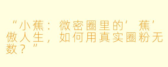 “小蕉：微密圈里的‘蕉’傲人生，如何用真实圈粉无数？”