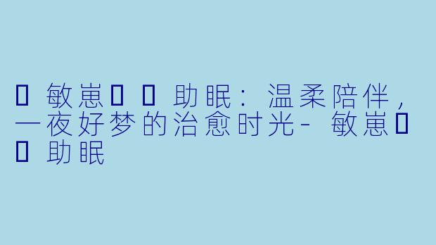 ✨敏崽❤️助眠：温柔陪伴，一夜好梦的治愈时光-敏崽❤️助眠