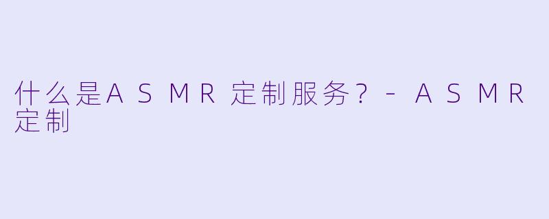 什么是ASMR定制服务？-ASMR定制