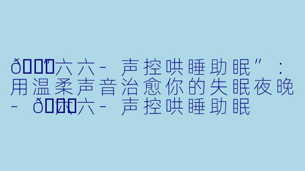 🌙“六六-声控哄睡助眠”：用温柔声音治愈你的失眠夜晚-🌙六六-声控哄睡助眠