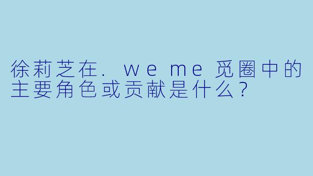 徐莉芝在.weme觅圈中的主要角色或贡献是什么？