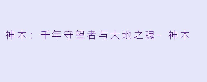 神木：千年守望者与大地之魂-神木