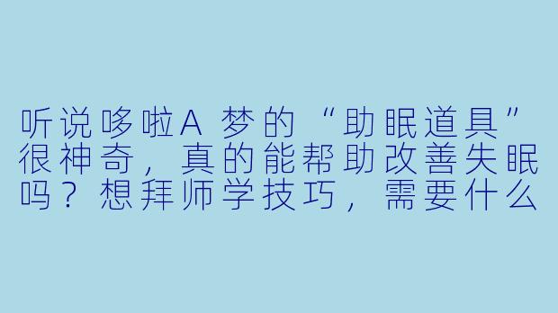 听说哆啦A梦的“助眠道具”很神奇，真的能帮助改善失眠吗？想拜师学技巧，需要什么条件？-a梦助眠(收徒)