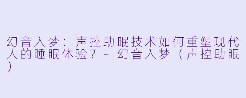 幻音入梦：声控助眠技术如何重塑现代人的睡眠体验？-幻音入梦（声控助眠）