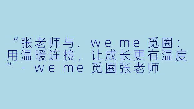 “张老师与.weme觅圈：用温暖连接，让成长更有温度”-weme觅圈张老师