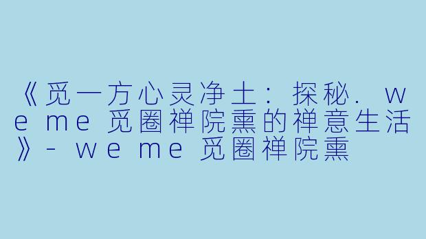 《觅一方心灵净土：探秘.weme觅圈禅院熏的禅意生活》-weme觅圈禅院熏
