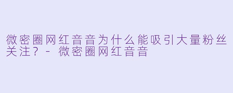 微密圈网红音音为什么能吸引大量粉丝关注？-微密圈网红音音