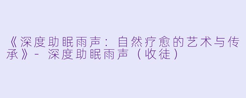 《深度助眠雨声：自然疗愈的艺术与传承》-深度助眠雨声（收徒）