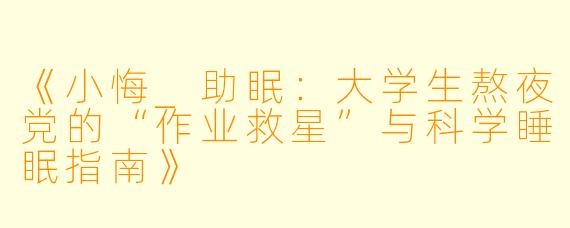 《小悔_助眠：大学生熬夜党的“作业救星”与科学睡眠指南》