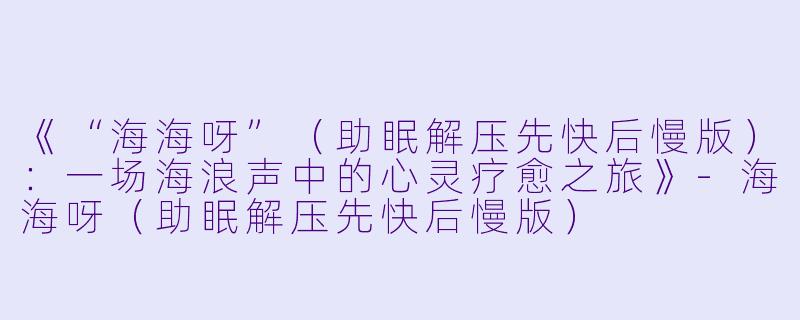 《“海海呀”(助眠解压先快后慢版):一场海浪声中的心灵疗愈之旅》
