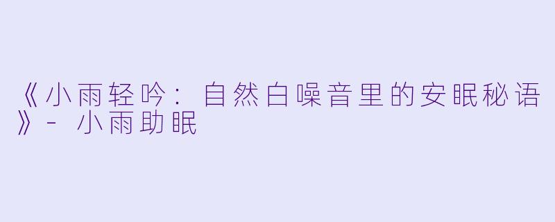 《小雨轻吟：自然白噪音里的安眠秘语》-小雨助眠