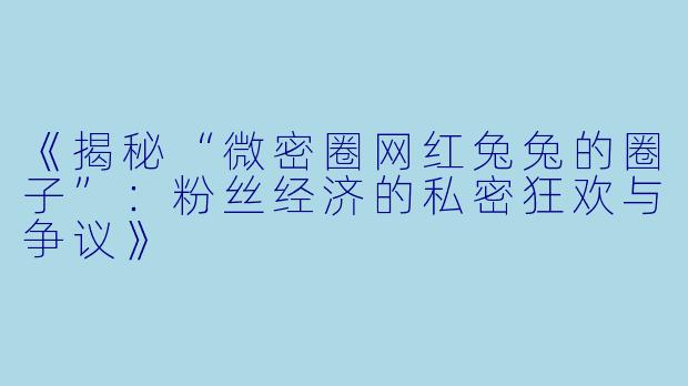 《揭秘“微密圈网红兔兔的圈子”：粉丝经济的私密狂欢与争议》