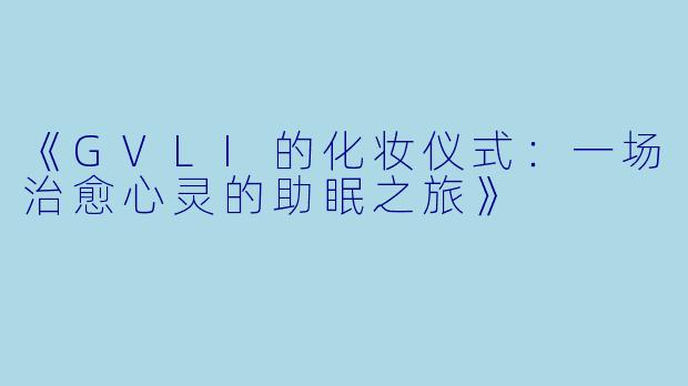 《GVLI的化妆仪式：一场治愈心灵的助眠之旅》