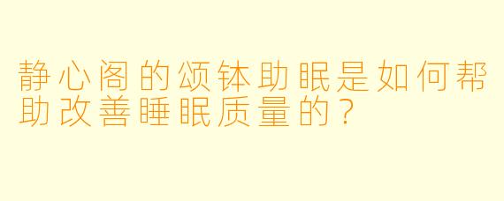 静心阁的颂钵助眠是如何帮助改善睡眠质量的？