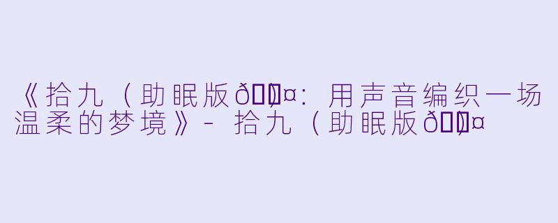《拾九（助眠版💤）：用声音编织一场温柔的梦境》-拾九（助眠版💤）