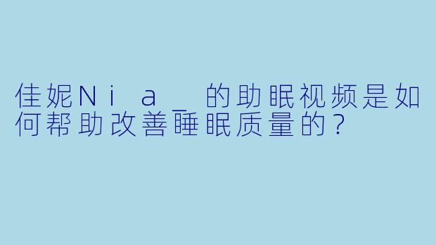 佳妮Nia_的助眠视频是如何帮助改善睡眠质量的？