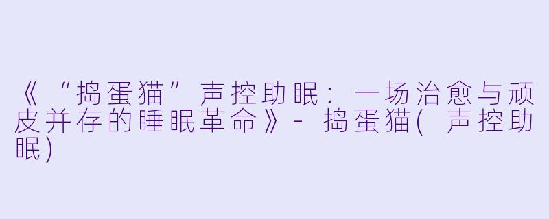 《“捣蛋猫”声控助眠：一场治愈与顽皮并存的睡眠革命》-捣蛋猫(声控助眠)