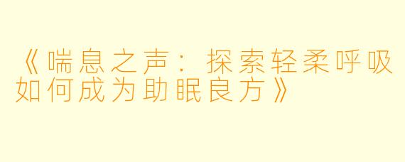 《喘息之声：探索轻柔呼吸如何成为助眠良方》