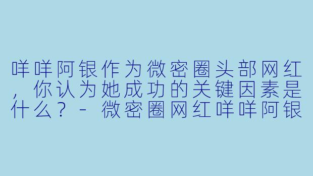 咩咩阿银作为微密圈头部网红，你认为她成功的关键因素是什么？-微密圈网红咩咩阿银