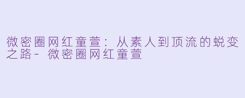 微密圈网红童萱：从素人到顶流的蜕变之路-微密圈网红童萱