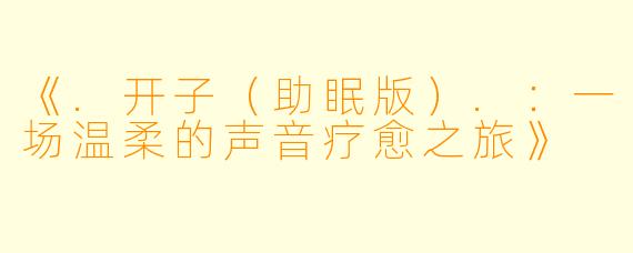 《.开子（助眠版）.：一场温柔的声音疗愈之旅》