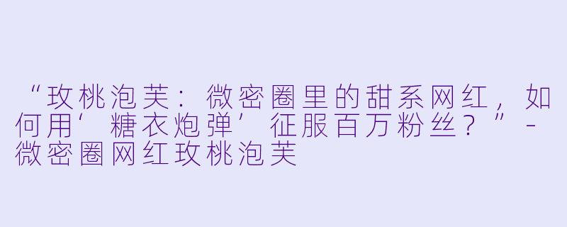 “玫桃泡芙：微密圈里的甜系网红，如何用‘糖衣炮弹’征服百万粉丝？”-微密圈网红玫桃泡芙