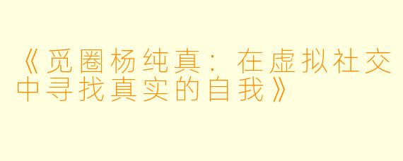 《觅圈杨纯真：在虚拟社交中寻找真实的自我》