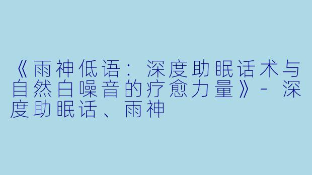 《雨神低语：深度助眠话术与自然白噪音的疗愈力量》-深度助眠话、雨神