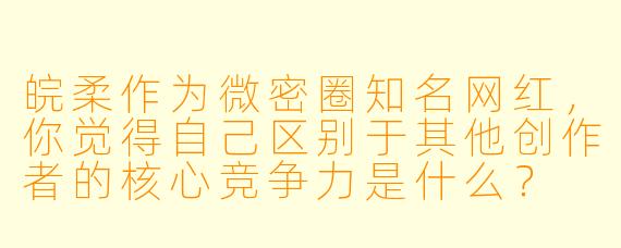 皖柔作为微密圈知名网红，你觉得自己区别于其他创作者的核心竞争力是什么？