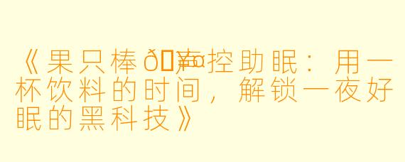《果只棒🥤声控助眠：用一杯饮料的时间，解锁一夜好眠的黑科技》