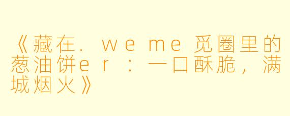 《藏在.weme觅圈里的葱油饼er：一口酥脆，满城烟火》