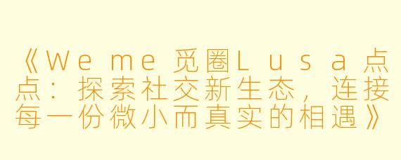 《Weme觅圈Lusa点点：探索社交新生态，连接每一份微小而真实的相遇》