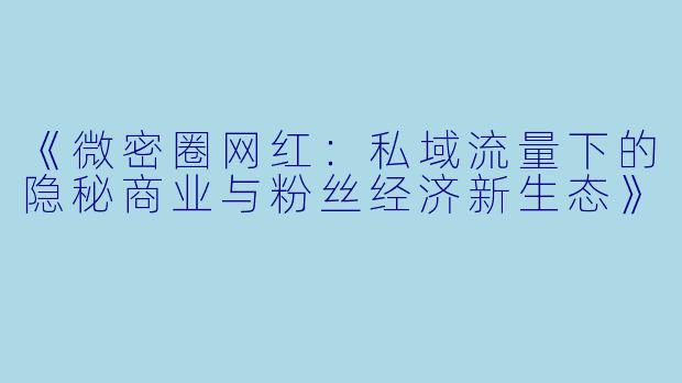 《微密圈网红：私域流量下的隐秘商业与粉丝经济新生态》