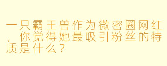 一只霸王兽作为微密圈网红，你觉得她最吸引粉丝的特质是什么？