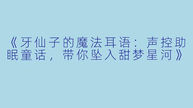 《牙仙子的魔法耳语：声控助眠童话，带你坠入甜梦星河》