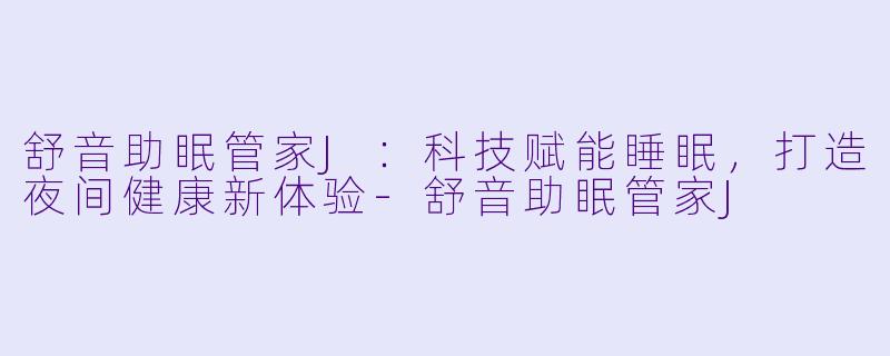 舒音助眠管家J：科技赋能睡眠，打造夜间健康新体验-舒音助眠管家J