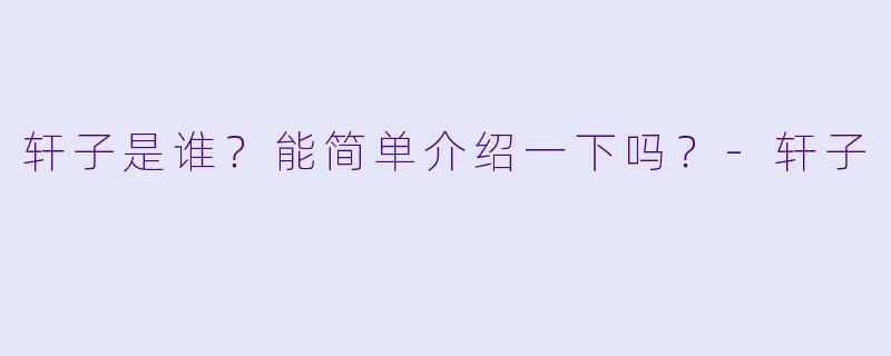 轩子是谁？能简单介绍一下吗？-轩子