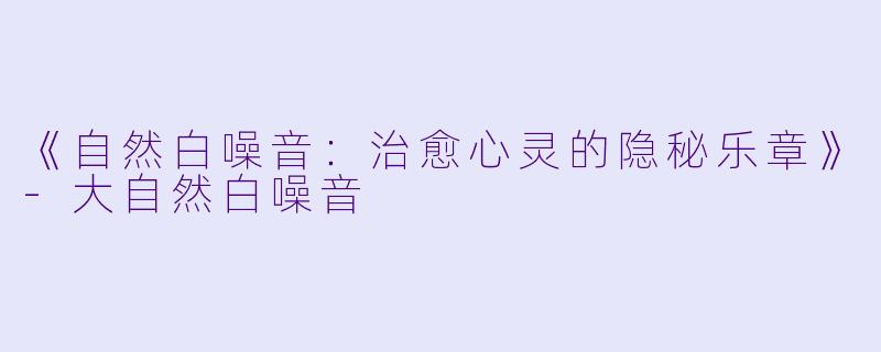 《自然白噪音：治愈心灵的隐秘乐章》-大自然白噪音