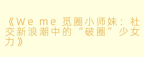 《Weme觅圈小师妹：社交新浪潮中的“破圈”少女力》
