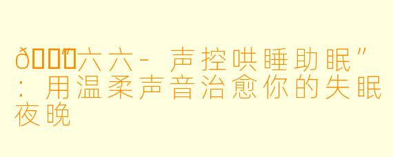🌙“六六-声控哄睡助眠”：用温柔声音治愈你的失眠夜晚