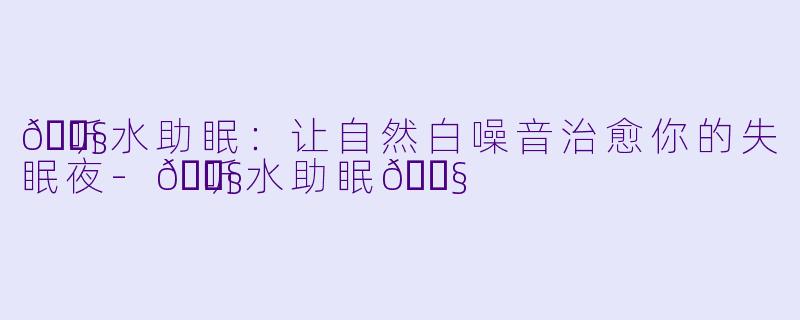 🎧听水助眠：让自然白噪音治愈你的失眠夜-🎧听水助眠🎧